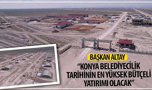 Başkan Altay: “Konya Belediyecilik Tarihinin En Yüksek Bütçeli Yatırımı Olacak"